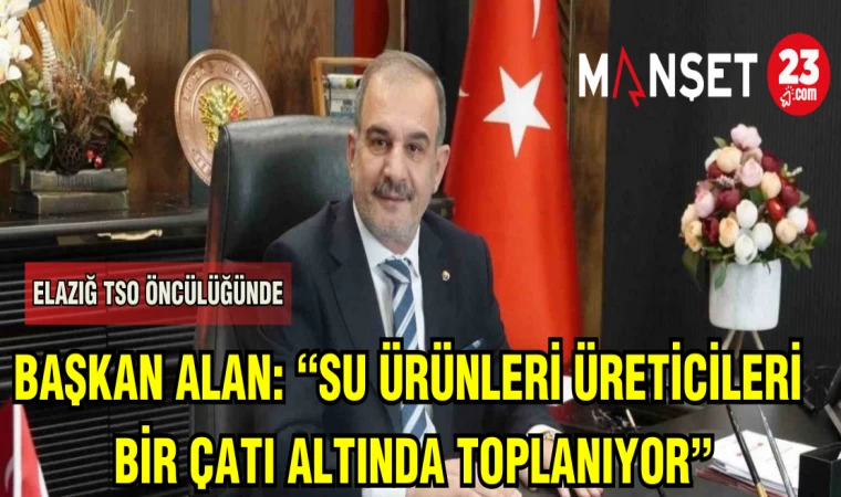 BAŞKAN ALAN:SU ÜRÜNLERİ ÜRETİCİLERİ BİR ÇATI ALTINDA TOPLANIYOR"