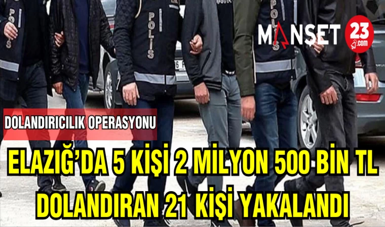 ELAZIĞ'DA 5 KİŞİ 2 MİLYON 500 BİN TL DOLANDIRAN 21 KİŞİ YAKALANDI