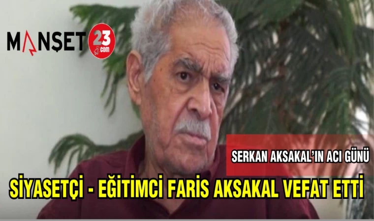 SİYAETÇİ - EĞİTİMCİ FARİS AKSAKAL VEFAT ETTİ