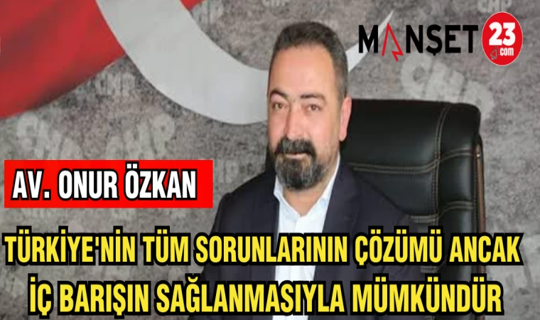 AV.ONUR ÖZKAN :TÜRKİYE'NİN TÜM SORUNLARININ ÇÖZÜMÜ ANCAK İÇ BARIŞIN SAĞLANMASIYLA MÜMKÜNDÜR