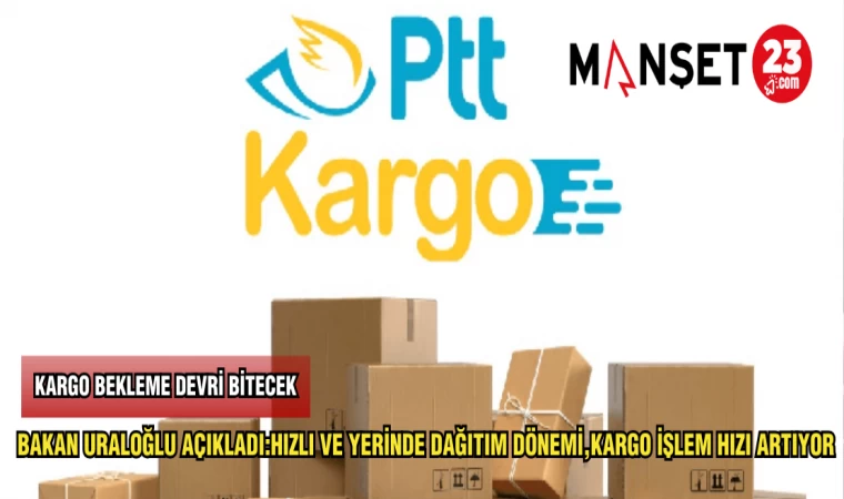 BAKAN URALOĞLU AÇIKLADI:HIZLI VE YERİNDE DAĞITIM DÖNEMİ,KARGO İŞLEM HIZI ARTIYOR