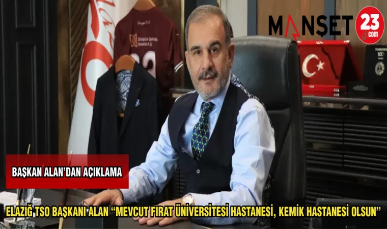 BAŞKAN ALAN: "MEVCUT FIRAT ÜNİVERSİTESİ HASTANESİ,KEMİK HASTANESİ OLSUN"