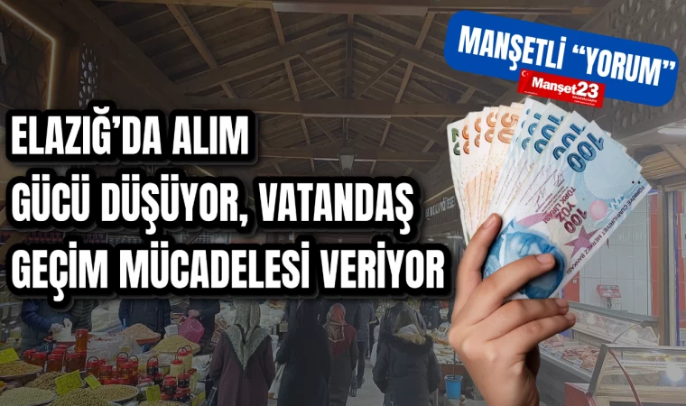 ELAZIĞ’DA ALIM GÜCÜ DÜŞÜYOR: VATANDAŞ GEÇİM MÜCADELESİ VERİYOR