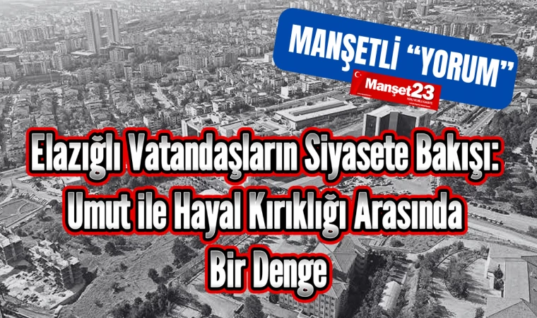 ELAZIĞLI VATANDAŞLARIN SİYASETE BAKIŞI: UMUT İLE HAYAL KIRIKLIĞI ARASINDA BİR DENGE