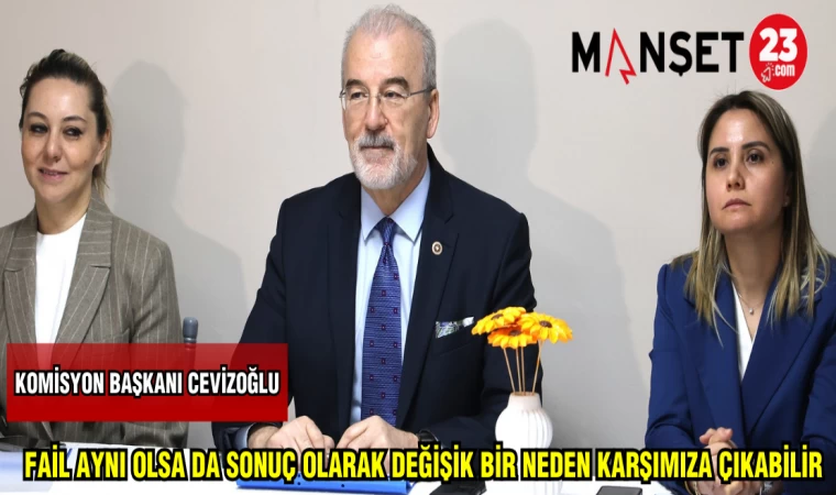 KOMİSYON BAŞKANI CEVİZOĞLU:FAİL AYNI OLSADA SONUÇ OLARAK DEĞİŞİK BİR NEDEN KARŞIMIZA ÇIKABİLİR