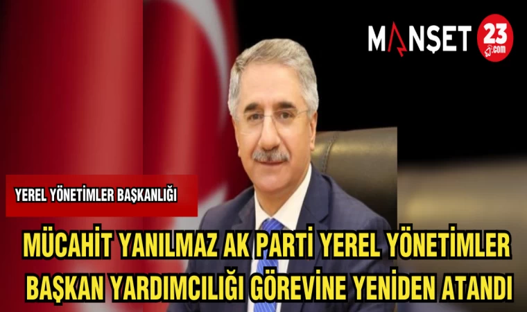 MÜCAHİT YANILMAZ AK PARTİ YEREL YÖNETİMLER BAŞKAN YARDIMCILIĞI GÖREVİNE YENİDEN ATANDI