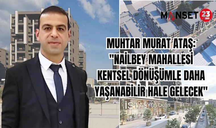 MUHTAR MURAT ATAŞ: "NAİLBEY MAHALLESİ KENTSEL DÖNÜŞÜMLE DAHA YAŞANABİLİR HALE GELECEK"