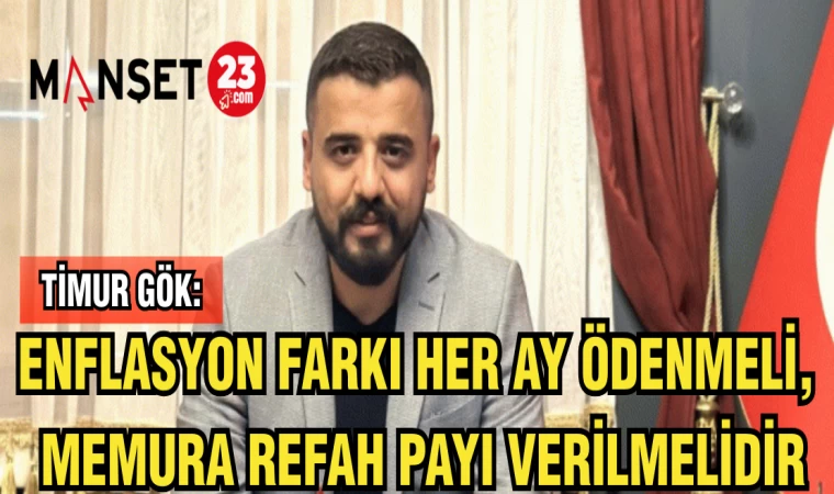 TİMUR GÖK: “ENFLASYON FARKI HER AY ÖDENMELİ, MEMURA REFAH PAYI VERİLMELİDİR!”