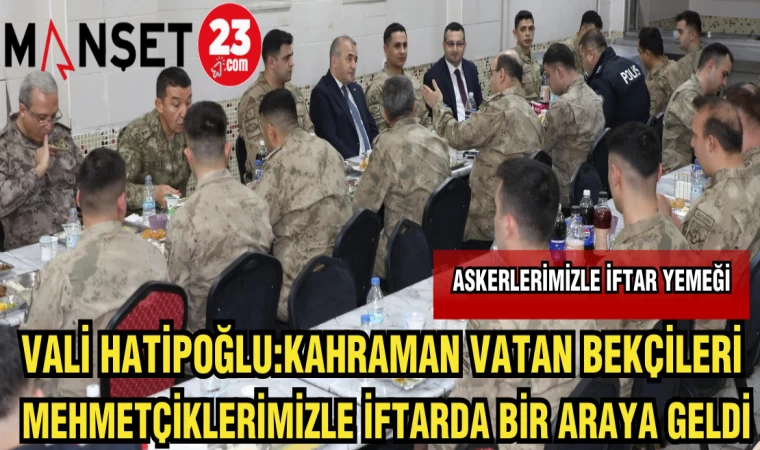 VALİ HATİPOĞLU:KAHRAMAN VATAN BEKÇİLERİ VE MEHMETÇİKLERİMİZLE İFTARDA BİR ARAYA GELDİ