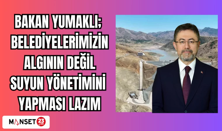BAKAN YUMAKLI: BELEDİYELERİMİZİN ALGININ DEĞİL,SUYUN YÖNETİMİNİ YAPMASI LAZIM