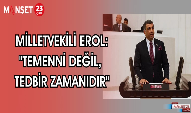 MİLLETVEKİLİ EROL : "TEMENNİ DEĞİL, TEDBİR ZAMANIDIR"