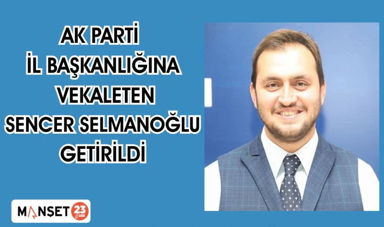 AK PARTİ İL BAŞKANLIĞINA VEKALETEN SENCER SELMANOĞLU GETİRİLDİ