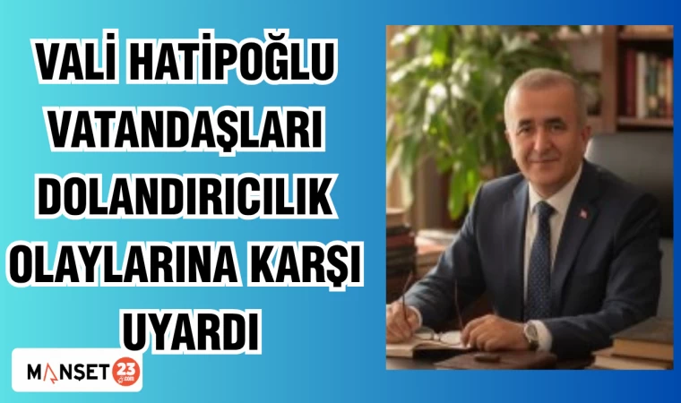 VALİ HATİPOĞLU VATANDAŞLARI DOLANDIRICILIK OLAYLARINA KARŞI UYARDI