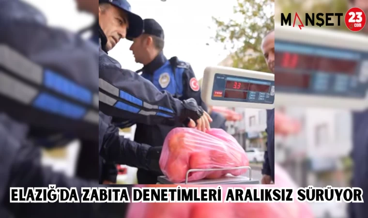 ELAZIĞ'DA ZABITA DENETİMLERİ ARALIKSIZ SÜRÜYOR