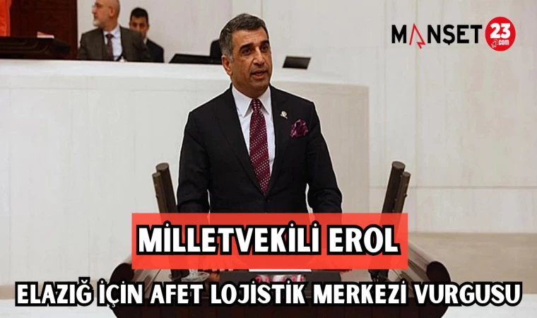 MİLLETVEKİLİ EROL, ELAZIĞ İÇİN AFET LOJİSTİK MERKEZİ VURGUSU