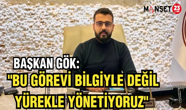 BAŞKAN GÖK: "BU GÖREVİ BİLGİYLE DEĞİL YÜREKLE YÖNETİYORUZ"