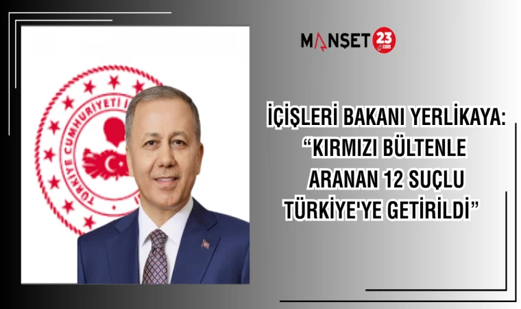İÇİŞLERİ BAKANI YERLİKAYA: “KIRMIZI BÜLTENLE ARANAN 12 SUÇLU TÜRKİYE'YE GETİRİLDİ”