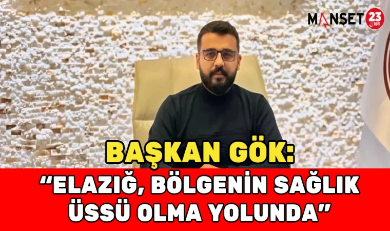 Başkan Gök: Elazığ, Bölgenin Sağlık Üssü Olma Yolunda