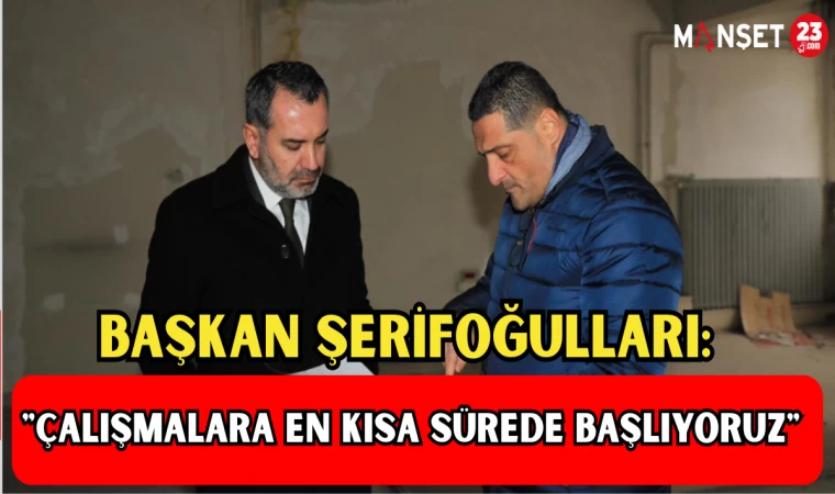 Başkan Şerifoğulları; "Çalışmalara En Kısa Sürede Başlıyoruz"