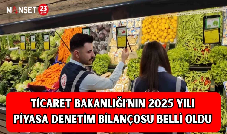 Ticaret Bakanlığı’nın 2025 yılı piyasa denetim bilançosu belli oldu