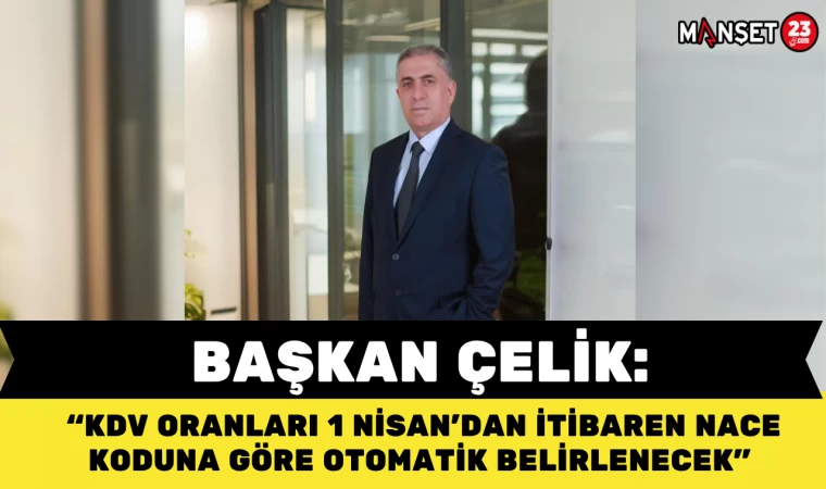 Başkan Çelik: "KDV Oranları 1 Nisan’dan İtibaren NACE Koduna Göre Otomatik Belirlenecek"