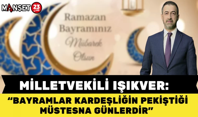 MİLLETVEKİLİ IŞIKVER: BAYRAMLAR KARDEŞLİĞİN PEKİŞTİĞİ MÜSTESNA GÜNLERDİR