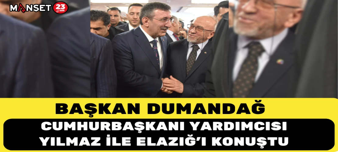 BAŞKAN DUMANDAĞ CUMHURBAŞKANI YARDIMCISI YILMAZ İLE ELAZIĞ’I KONUŞTU