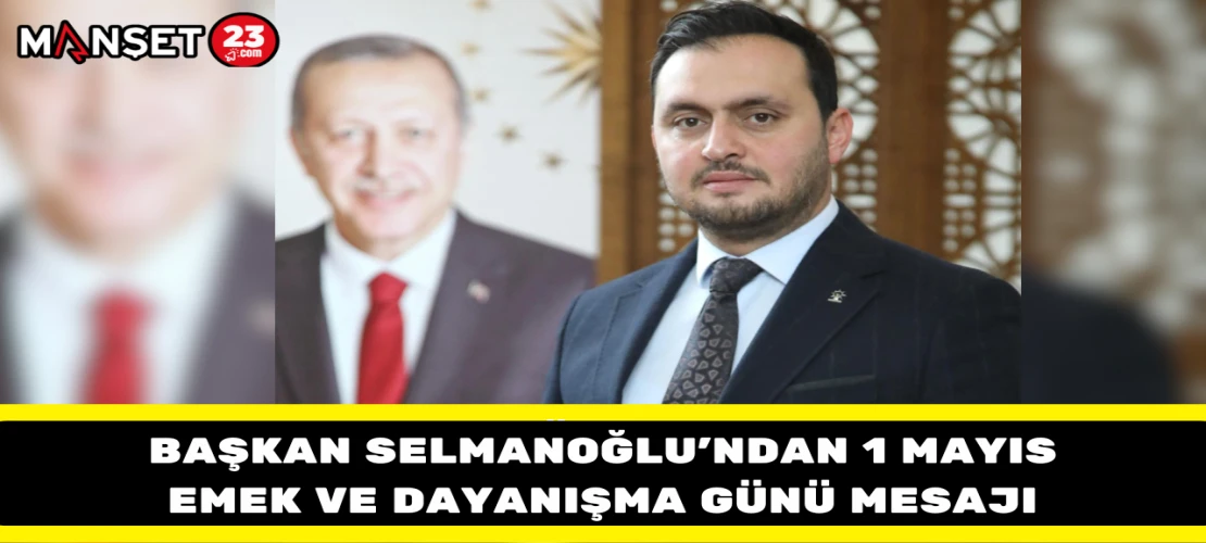 Başkan Selmanoğlu’ndan 1 Mayıs Emek ve Dayanışma Günü Mesajı