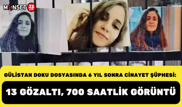Gülistan Doku dosyasında 6 yıl sonra cinayet şüphesi: 13 gözaltı, 700 saatlik görüntü