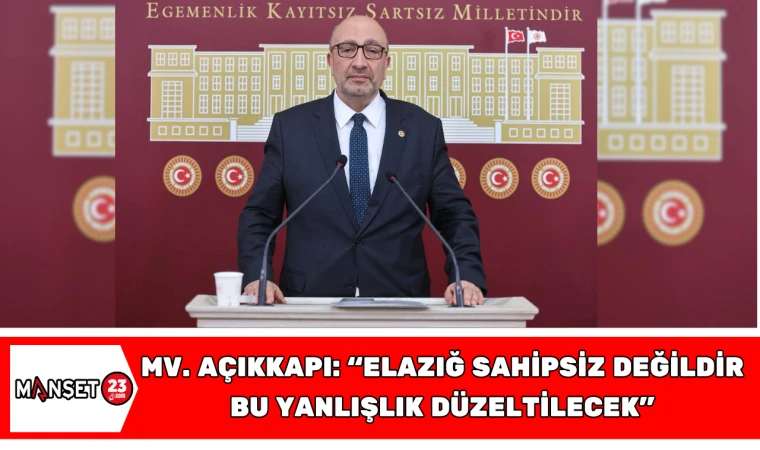 MİLLETVEKİLİ AÇIKKAPI: “ELAZIĞ SAHİPSİZ DEĞİLDİR, BU YANLIŞLIK DÜZELTİLECEK”
