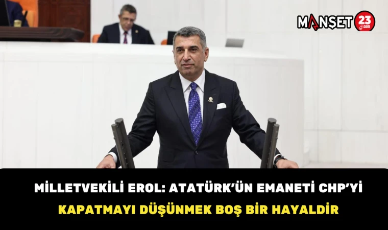 Milletvekili Erol: Atatürk’ün Emaneti CHP’yi Kapatmayı Düşünmek Boş Bir Hayaldir