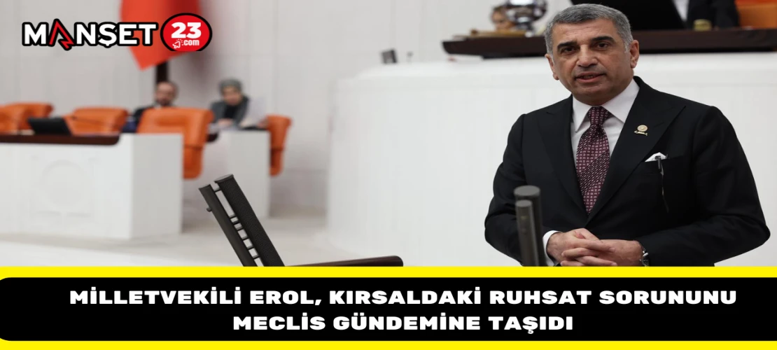 Milletvekili Erol, Kırsaldaki Ruhsat Sorununu Meclis Gündemine Taşıdı