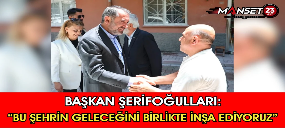Başkan Şerifoğulları: “Bu Şehrin Geleceğini Birlikte İnşa Ediyoruz”