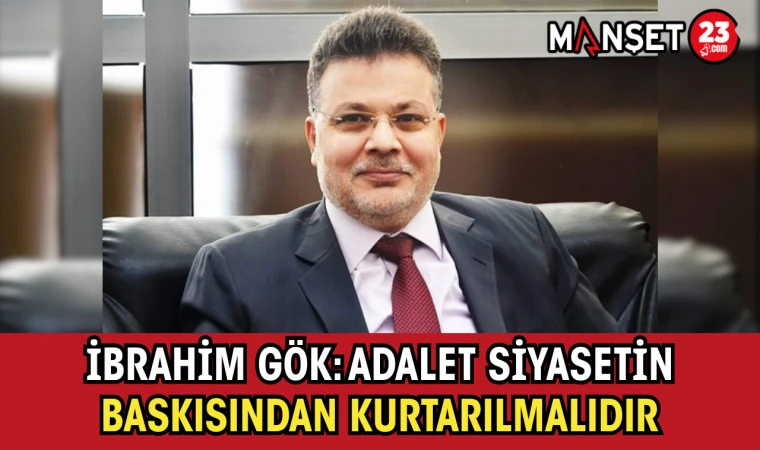 İbrahim Gök: Adalet Siyasetin Baskısından Kurtarılmalıdır