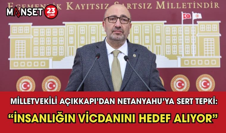 Milletvekili Açıkkapı’dan Netanyahu’ya Sert Tepki: “İnsanlığın Vicdanını Hedef Alıyor”