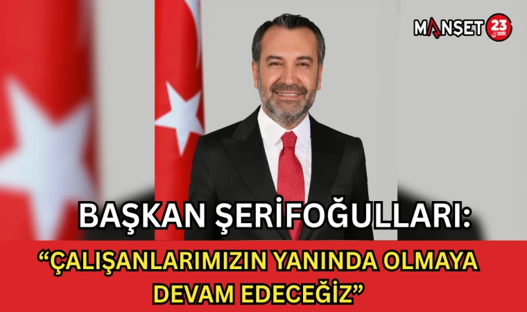 Başkan Şerifoğulları: “Çalışanlarımızın Yanında Olmaya Devam Edeceğiz”