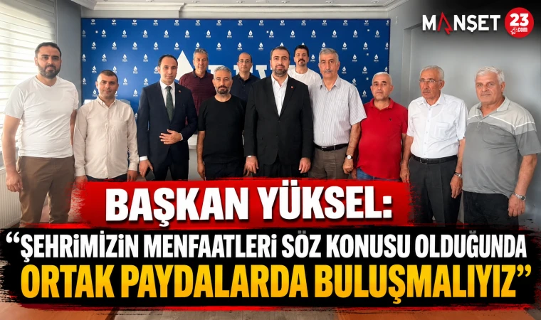 Başkan Yüksel: “Şehrimizin Menfaatleri Söz Konusu Olduğunda Ortak Paydalarda Buluşmalıyız”