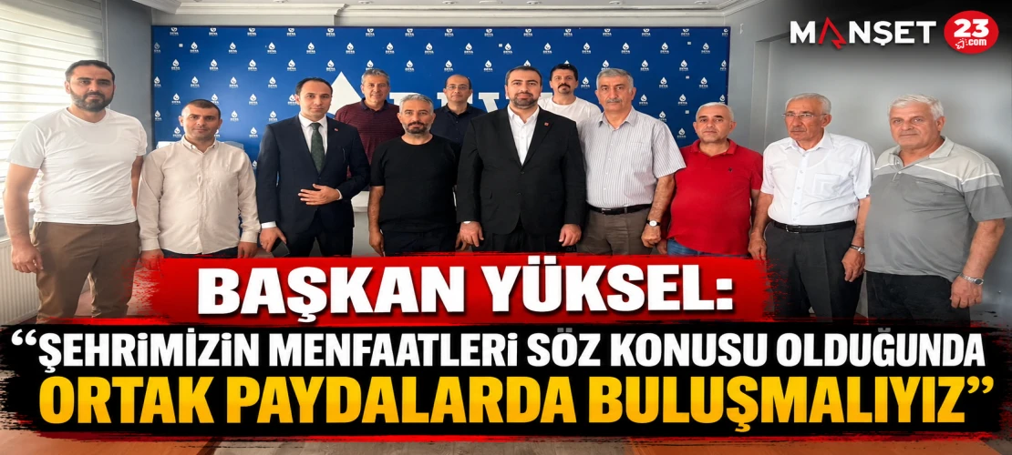 Başkan Yüksel: “Şehrimizin Menfaatleri Söz Konusu Olduğunda Ortak Paydalarda Buluşmalıyız”