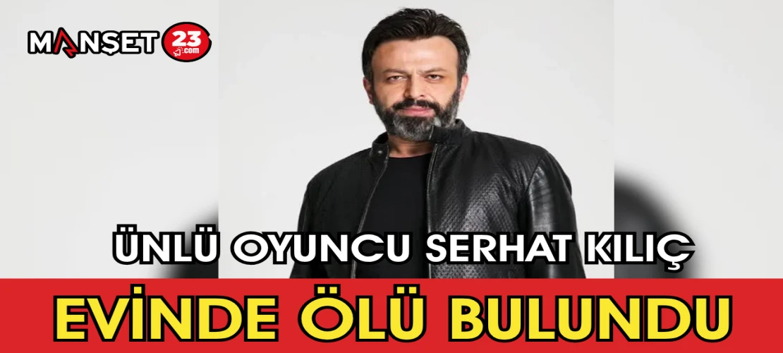 Ünlü Oyuncu Serhat Kılıç Evinde Ölü Bulundu