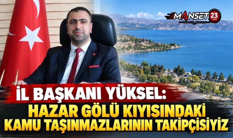 İL BAŞKANI YÜKSEL: HAZAR GÖLÜ KIYISINDAKİ KAMU TAŞINMAZLARININ TAKİPÇİSİYİZ