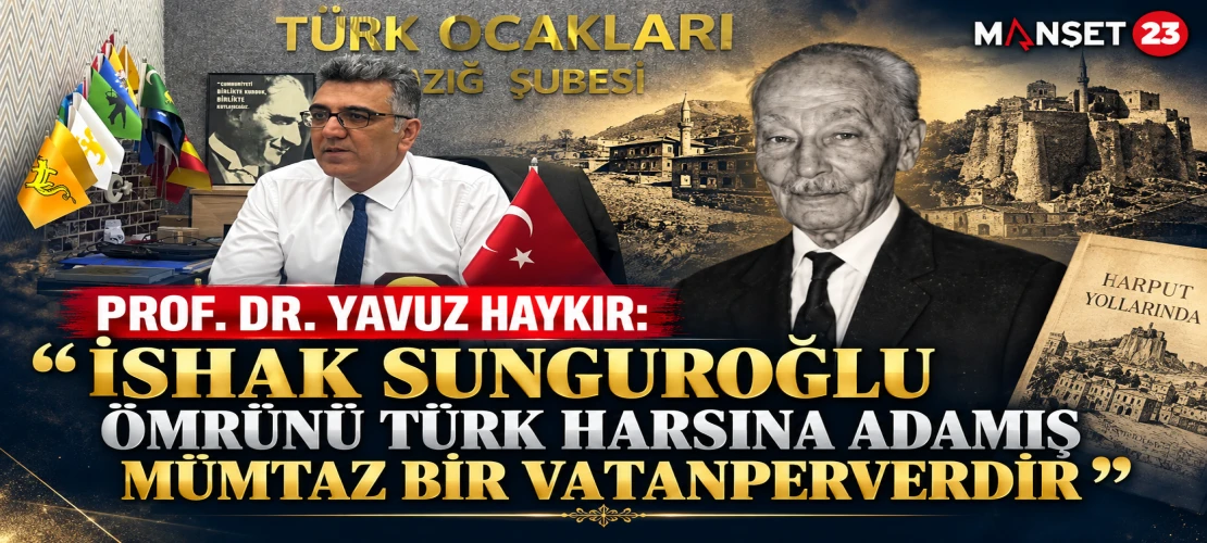 PROF. DR. YAVUZ HAYKIR: “İSHAK SUNGUROĞLU ÖMRÜNÜ TÜRK HARSINA ADAMIŞ MÜMTAZ BİR VATANPERVERDİR”