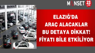 Elazığ’da araç alacaklar bu detaya dikkat! Fiyatı bile etkiliyor