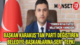 BAŞKAN KARAKUŞ’TAN PARTİ DEĞİŞTİREN BELEDİYE BAŞKANLARINA SERT TEPKİ