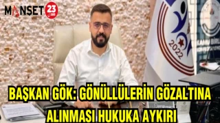 BAŞKAN GÖK: GÖNÜLLÜLERİN GÖZALTINA ALINMASI HUKUKA AYKIRI