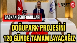 BAŞKAN ŞERİFOĞULLARI: DOĞUPARK PROJESİNİ 120 GÜNDE TAMAMLAYACAĞIZ