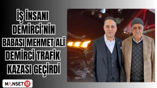 İŞ İNSANI DEMİRCİ'NİN BABASI MEHMET ALİ DEMİRCİ TRAFİK KAZASI GEÇİRDİ