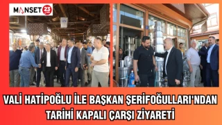 VALİ HATİPOĞLU İLE BAŞKAN ŞERİFOĞULLARI'NDAN TARİHİ KAPALI ÇARŞI ZİYARETİ