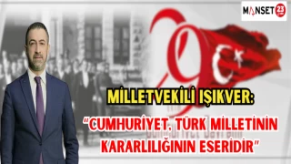 MİLLETVEKİLİ IŞIKVER: "CUMHURİYET TÜRK MİLLETİNİN KARARLILIĞININ ESERİDİR"