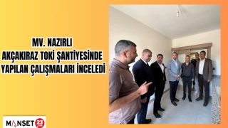 MV. Nazırlı, Akçakiraz TOKİ şantiyesinde yapılan çalışmaları inceledi