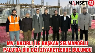 MV. NAZIRLI İLE BAŞKAN SELMANOĞLU PALU'DA BİR DİZİ ZİYARETLERDE BULUNDU